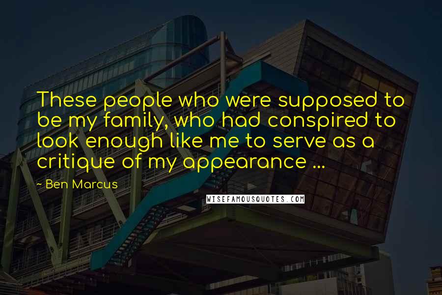 Ben Marcus quotes: These people who were supposed to be my family, who had conspired to look enough like me to serve as a critique of my appearance ... Ben Marcus quotes: These people who were supposed to be my family, who had conspired to look enough like me to serve as a critique of my appearance ...