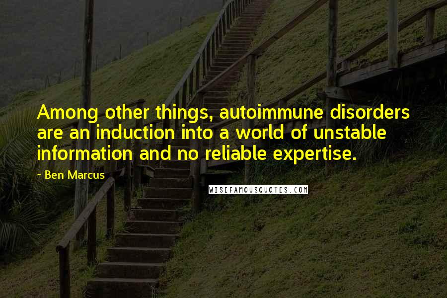 Ben Marcus quotes: Among other things, autoimmune disorders are an induction into a world of unstable information and no reliable expertise. Ben Marcus quotes: Among other things, autoimmune disorders are an induction into a world of unstable information and no reliable expertise.