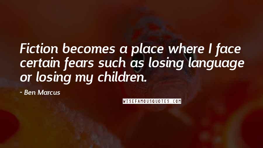 Ben Marcus quotes: Fiction becomes a place where I face certain fears such as losing language or losing my children.