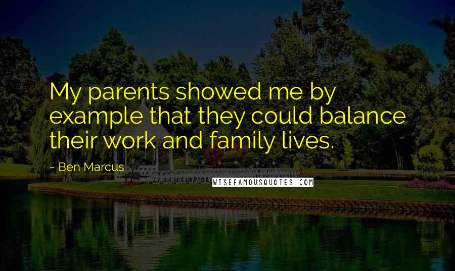 Ben Marcus quotes: My parents showed me by example that they could balance their work and family lives.