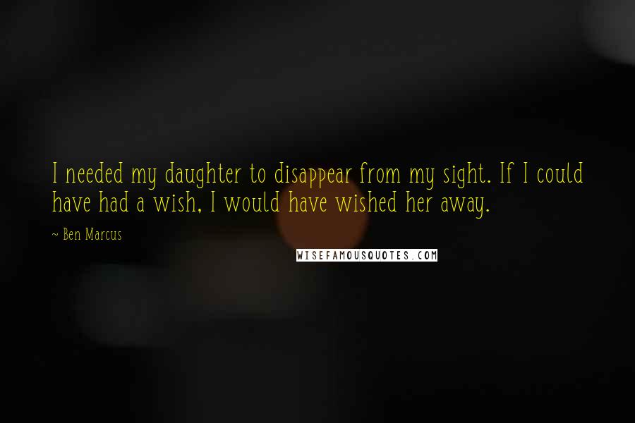 Ben Marcus quotes: I needed my daughter to disappear from my sight. If I could have had a wish, I would have wished her away.