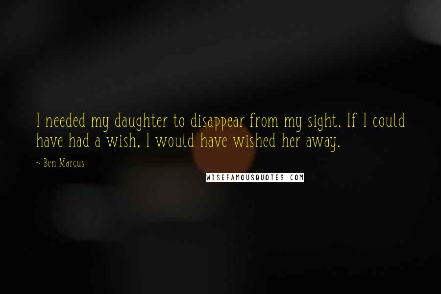 Ben Marcus quotes: I needed my daughter to disappear from my sight. If I could have had a wish, I would have wished her away. Ben Marcus quotes: I needed my daughter to disappear from my sight. If I could have had a wish, I would have wished her away.