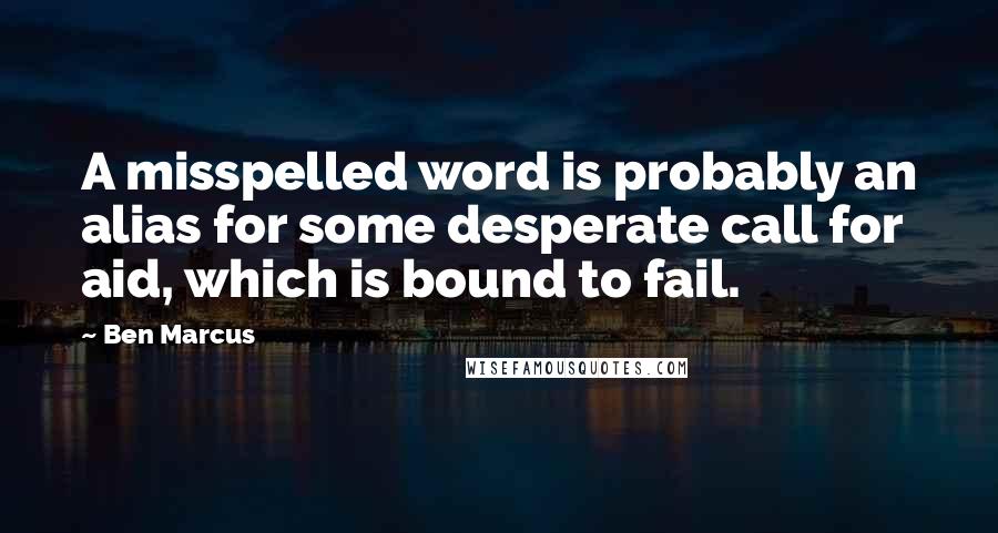 Ben Marcus quotes: A misspelled word is probably an alias for some desperate call for aid, which is bound to fail.