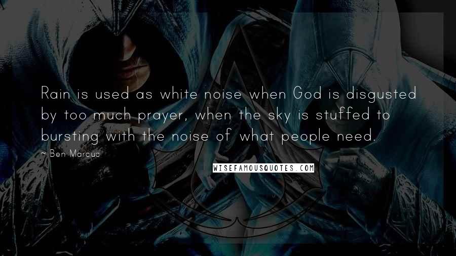 Ben Marcus quotes: Rain is used as white noise when God is disgusted by too much prayer, when the sky is stuffed to bursting with the noise of what people need. Ben Marcus quotes: Rain is used as white noise when God is disgusted by too much prayer, when the sky is stuffed to bursting with the noise of what people need.