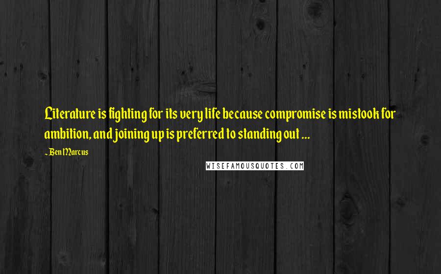 Ben Marcus quotes: Literature is fighting for its very life because compromise is mistook for ambition, and joining up is preferred to standing out ... Ben Marcus quotes: Literature is fighting for its very life because compromise is mistook for ambition, and joining up is preferred to standing out ...