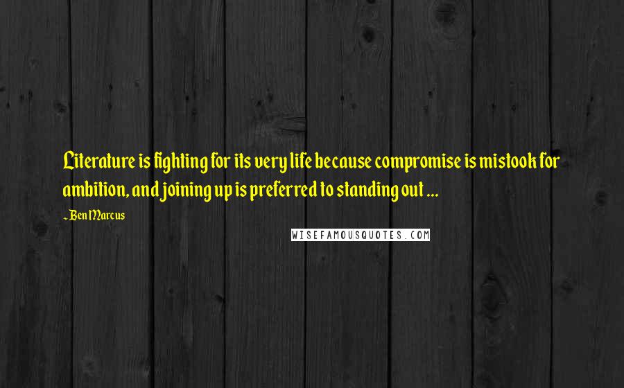 Ben Marcus quotes: Literature is fighting for its very life because compromise is mistook for ambition, and joining up is preferred to standing out ...