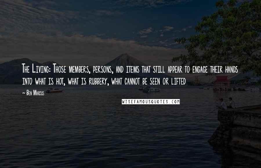 Ben Marcus quotes: The Living: Those members, persons, and items that still appear to engage their hands into what is hot, what is rubbery, what cannot be seen or lifted