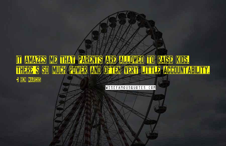 Ben Marcus quotes: It amazes me that parents are allowed to raise kids. There's so much power and often very little accountability.
