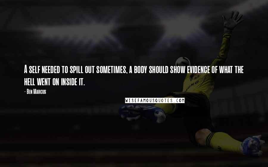 Ben Marcus quotes: A self needed to spill out sometimes, a body should show evidence of what the hell went on inside it. Ben Marcus quotes: A self needed to spill out sometimes, a body should show evidence of what the hell went on inside it.