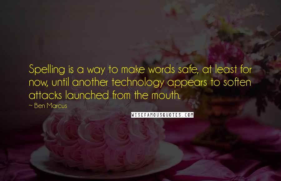 Ben Marcus quotes: Spelling is a way to make words safe, at least for now, until another technology appears to soften attacks launched from the mouth. Ben Marcus quotes: Spelling is a way to make words safe, at least for now, until another technology appears to soften attacks launched from the mouth.