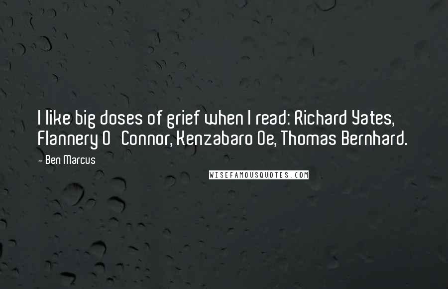 Ben Marcus quotes: I like big doses of grief when I read: Richard Yates, Flannery O'Connor, Kenzabaro Oe, Thomas Bernhard.