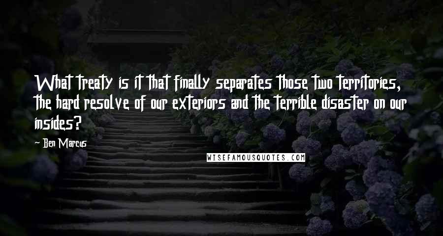 Ben Marcus quotes: What treaty is it that finally separates those two territories, the hard resolve of our exteriors and the terrible disaster on our insides?