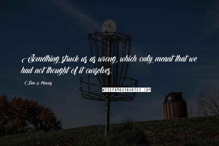 Ben Marcus quotes: Something struck us as wrong, which only meant that we had not thought of it ourselves.