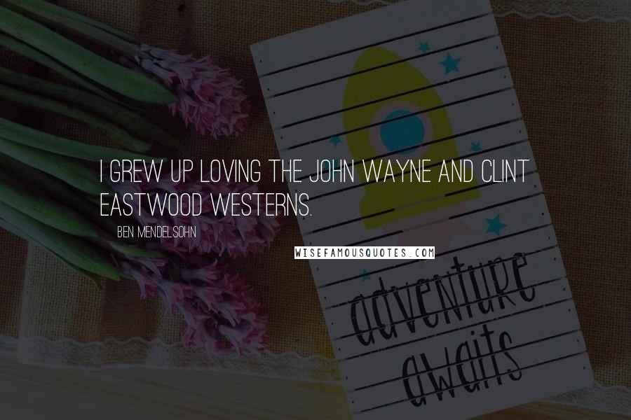 Ben Mendelsohn quotes: I grew up loving the John Wayne and Clint Eastwood westerns.