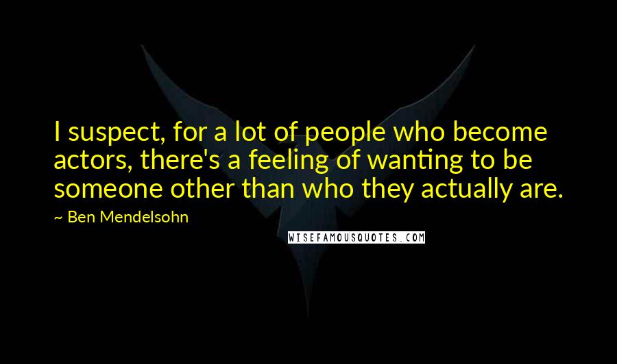 Ben Mendelsohn quotes: I suspect, for a lot of people who become actors, there's a feeling of wanting to be someone other than who they actually are.