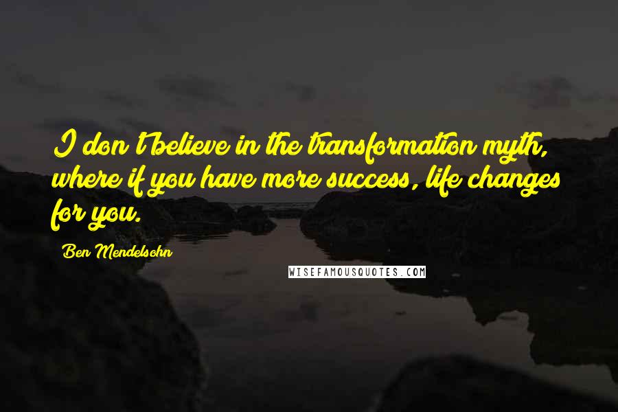 Ben Mendelsohn quotes: I don't believe in the transformation myth, where if you have more success, life changes for you.