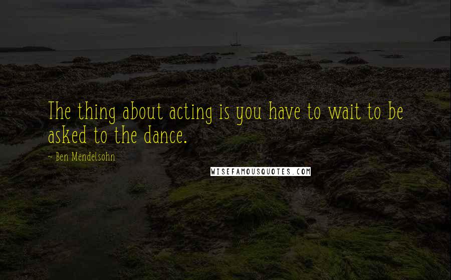 Ben Mendelsohn quotes: The thing about acting is you have to wait to be asked to the dance.