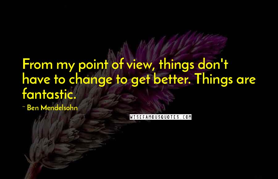 Ben Mendelsohn quotes: From my point of view, things don't have to change to get better. Things are fantastic.