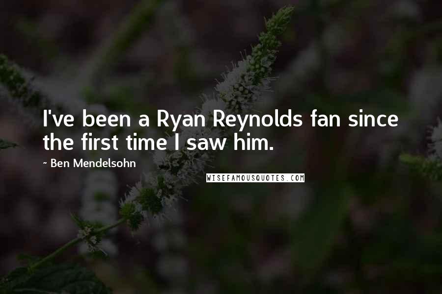 Ben Mendelsohn quotes: I've been a Ryan Reynolds fan since the first time I saw him.