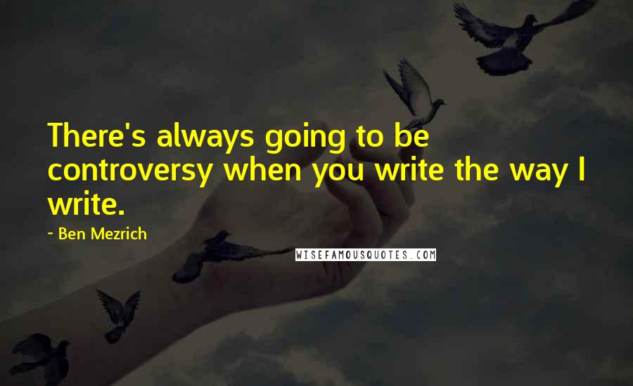 Ben Mezrich quotes: There's always going to be controversy when you write the way I write.