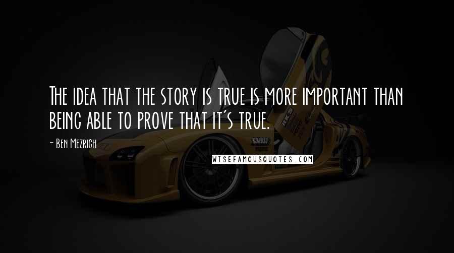 Ben Mezrich quotes: The idea that the story is true is more important than being able to prove that it's true.