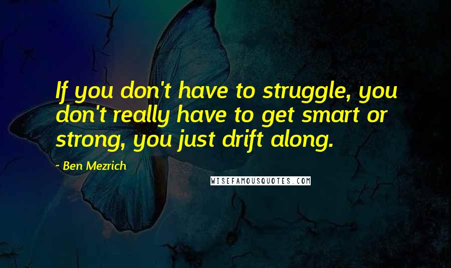 Ben Mezrich quotes: If you don't have to struggle, you don't really have to get smart or strong, you just drift along.