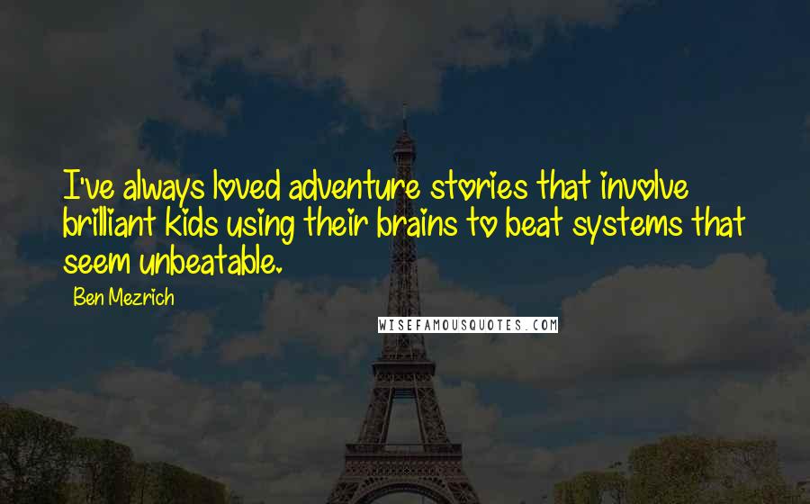 Ben Mezrich quotes: I've always loved adventure stories that involve brilliant kids using their brains to beat systems that seem unbeatable. Ben Mezrich quotes: I've always loved adventure stories that involve brilliant kids using their brains to beat systems that seem unbeatable.