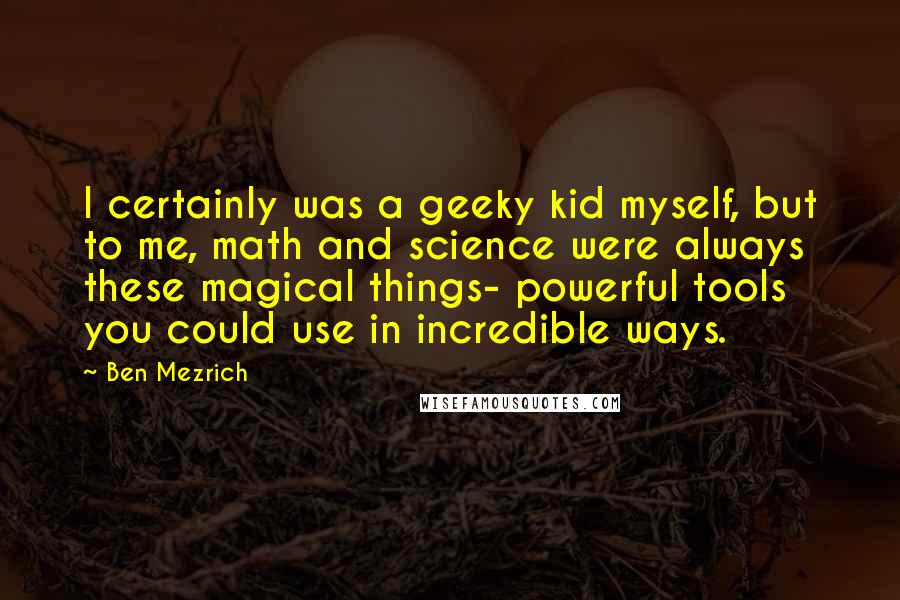 Ben Mezrich quotes: I certainly was a geeky kid myself, but to me, math and science were always these magical things- powerful tools you could use in incredible ways. Ben Mezrich quotes: I certainly was a geeky kid myself, but to me, math and science were always these magical things- powerful tools you could use in incredible ways.