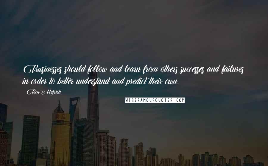 Ben Mezrich quotes: Businesses should follow and learn from others successes and failures in order to better understand and predict their own. Ben Mezrich quotes: Businesses should follow and learn from others successes and failures in order to better understand and predict their own.