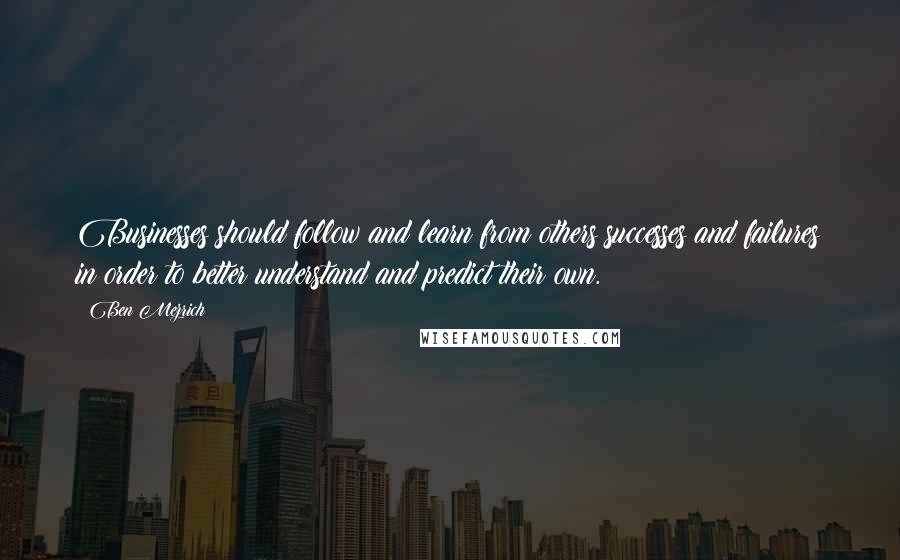 Ben Mezrich quotes: Businesses should follow and learn from others successes and failures in order to better understand and predict their own.