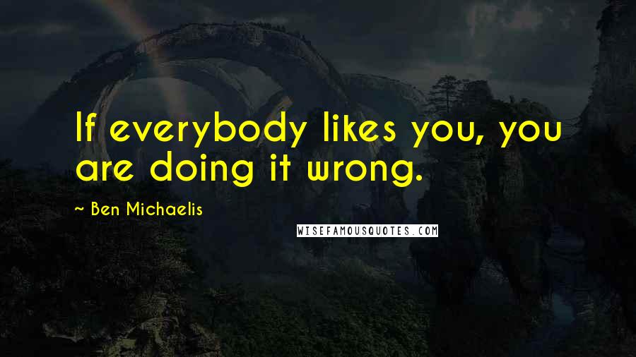 Ben Michaelis quotes: If everybody likes you, you are doing it wrong.