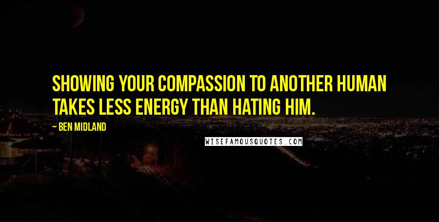 Ben Midland quotes: Showing your compassion to another human takes less energy than hating him.