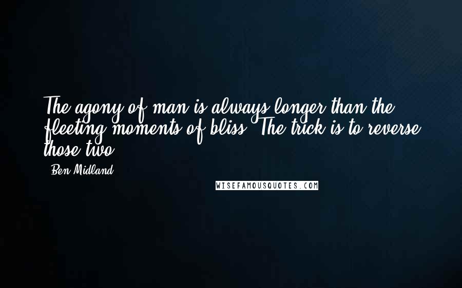 Ben Midland quotes: The agony of man is always longer than the fleeting moments of bliss. The trick is to reverse those two.