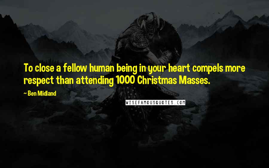 Ben Midland quotes: To close a fellow human being in your heart compels more respect than attending 1000 Christmas Masses.