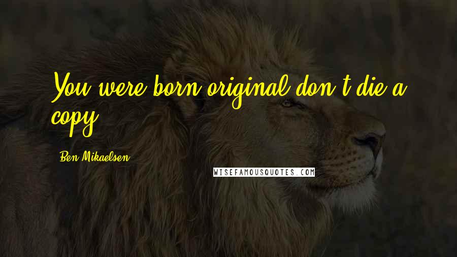 Ben Mikaelsen quotes: You were born original don't die a copy