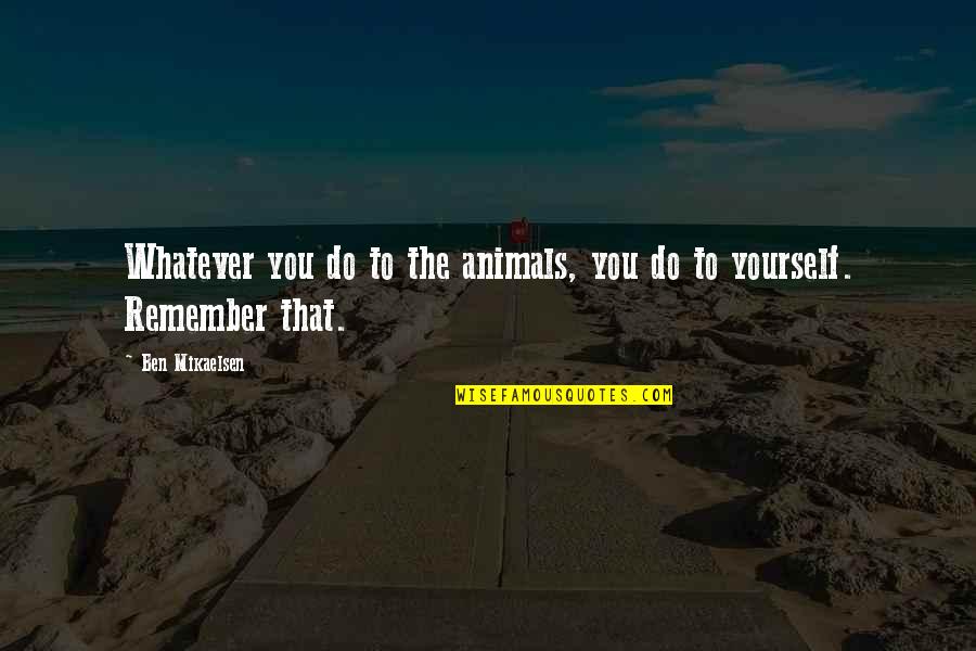 Ben Mikaelsen Quotes By Ben Mikaelsen: Whatever you do to the animals, you do