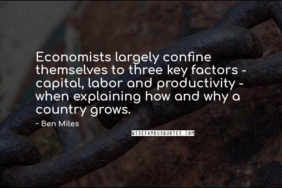 Ben Miles quotes: Economists largely confine themselves to three key factors - capital, labor and productivity - when explaining how and why a country grows.