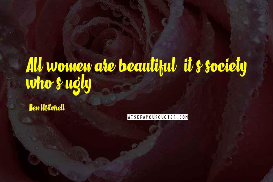 Ben Mitchell quotes: All women are beautiful; it's society who's ugly.