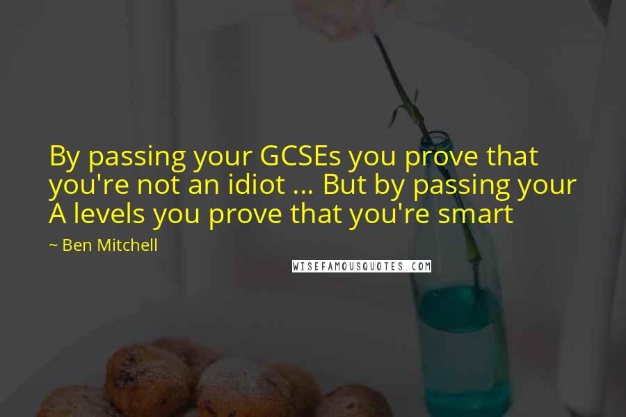 Ben Mitchell quotes: By passing your GCSEs you prove that you're not an idiot ... But by passing your A levels you prove that you're smart Ben Mitchell quotes: By passing your GCSEs you prove that you're not an idiot ... But by passing your A levels you prove that you're smart