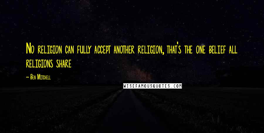 Ben Mitchell quotes: No religion can fully accept another religion, that's the one belief all religions share