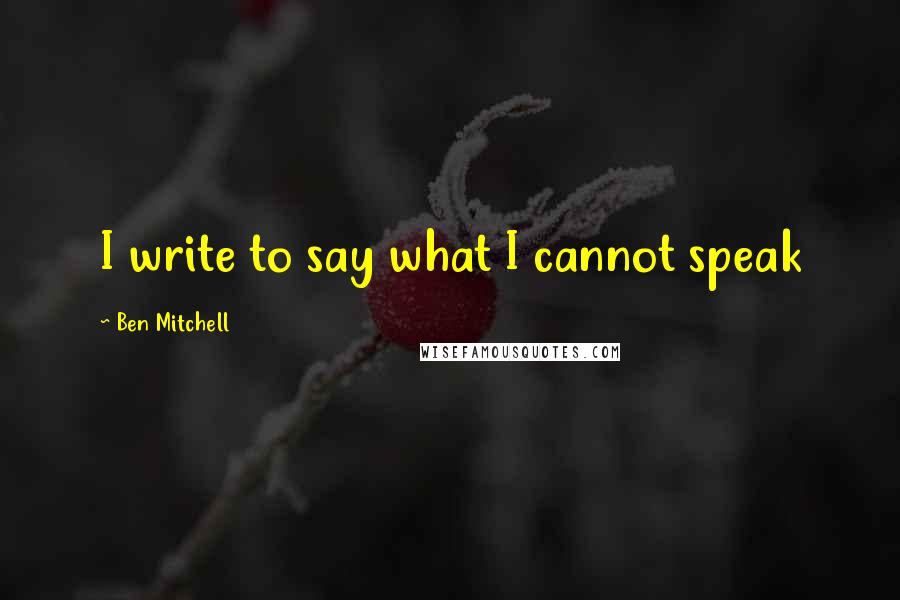 Ben Mitchell quotes: I write to say what I cannot speak