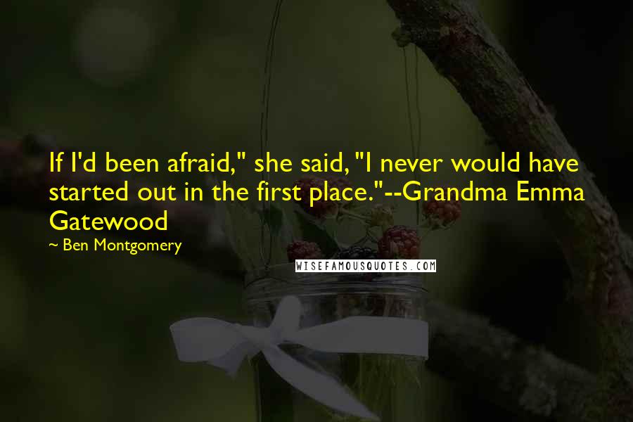 Ben Montgomery quotes: If I'd been afraid," she said, "I never would have started out in the first place."--Grandma Emma Gatewood Ben Montgomery quotes: If I'd been afraid," she said, "I never would have started out in the first place."--Grandma Emma Gatewood