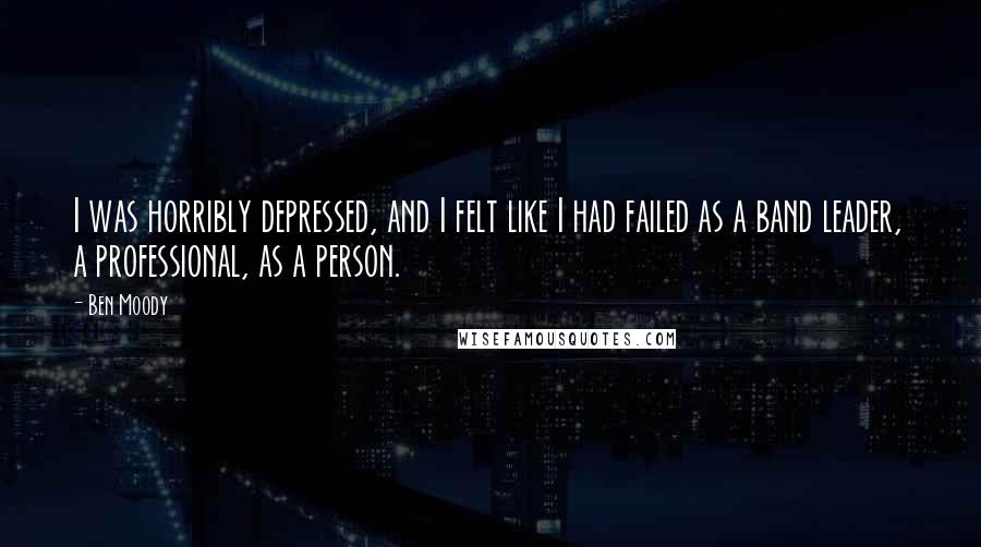Ben Moody quotes: I was horribly depressed, and I felt like I had failed as a band leader, a professional, as a person.