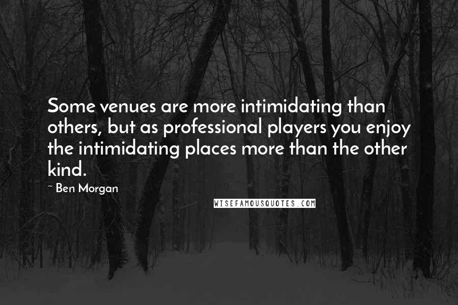 Ben Morgan quotes: Some venues are more intimidating than others, but as professional players you enjoy the intimidating places more than the other kind.