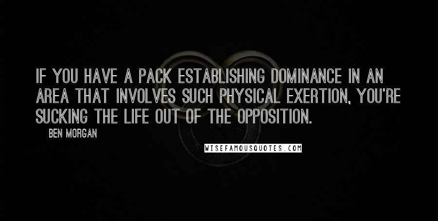 Ben Morgan quotes: If you have a pack establishing dominance in an area that involves such physical exertion, you're sucking the life out of the opposition.