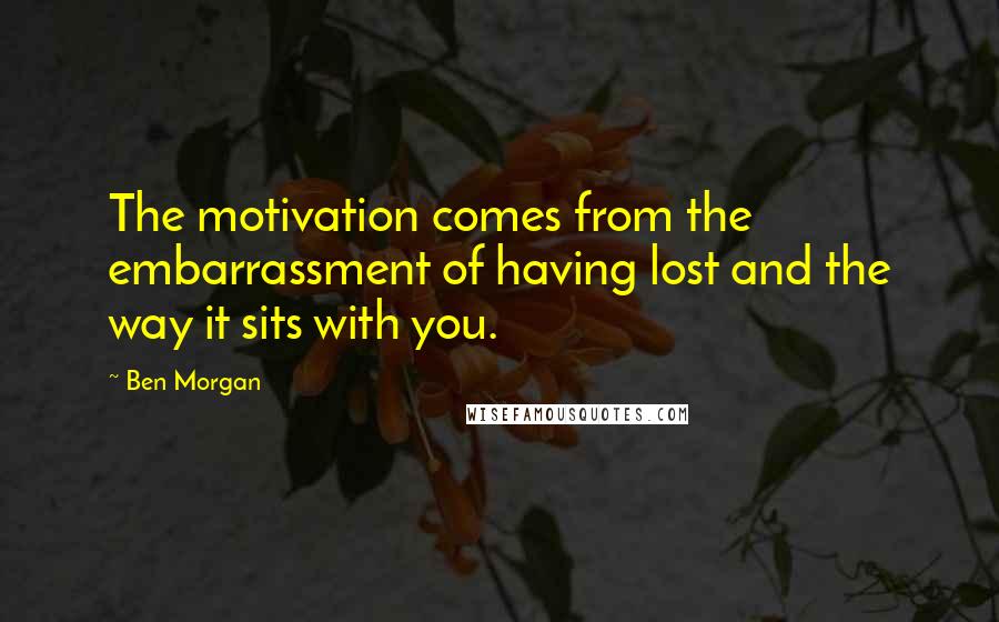 Ben Morgan quotes: The motivation comes from the embarrassment of having lost and the way it sits with you.