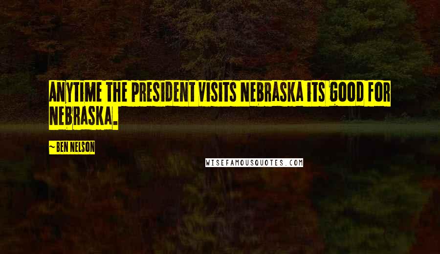 Ben Nelson quotes: Anytime the president visits Nebraska its good for Nebraska.