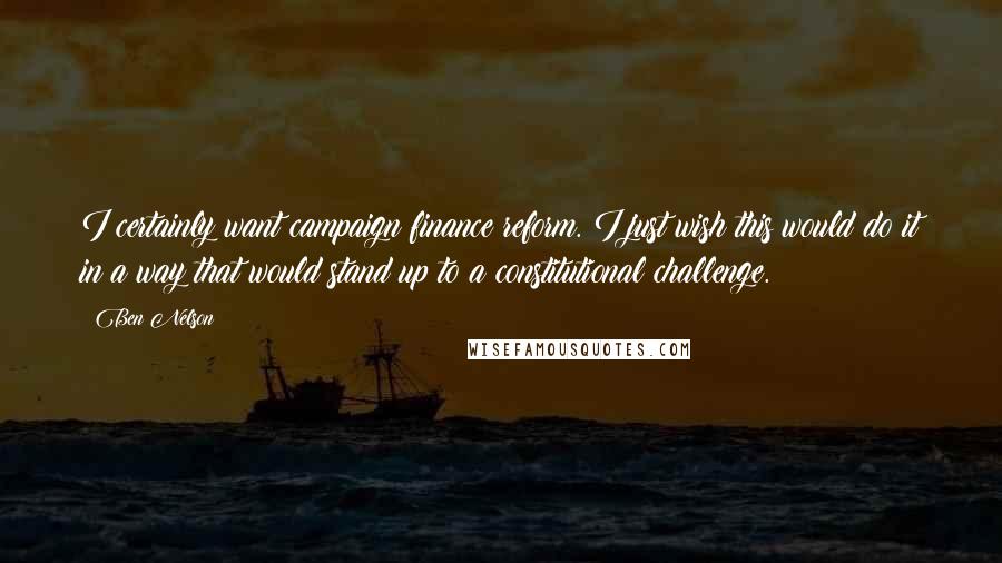 Ben Nelson quotes: I certainly want campaign finance reform. I just wish this would do it in a way that would stand up to a constitutional challenge.