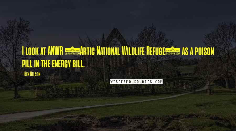 Ben Nelson quotes: I look at ANWR (Artic National Wildlife Refuge) as a poison pill in the energy bill.
