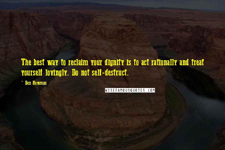 Ben Newman quotes: The best way to reclaim your dignity is to act rationally and treat yourself lovingly. Do not self-destruct.